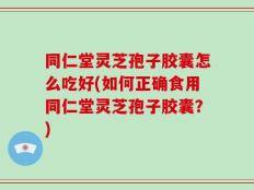 同仁堂灵芝孢子胶囊怎么吃好(如何正确食用同仁堂灵芝孢子胶囊？)