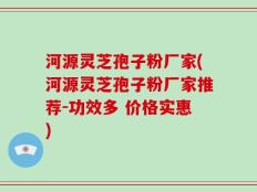 河源灵芝孢子粉厂家(河源灵芝孢子粉厂家推荐-功效多 价格实惠)