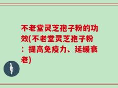不老堂灵芝孢子粉的功效(不老堂灵芝孢子粉：提高免疫力、延缓衰老)