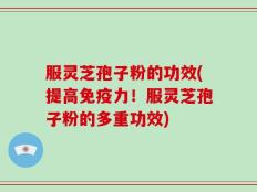 服灵芝孢子粉的功效(提高免疫力！服灵芝孢子粉的多重功效)
