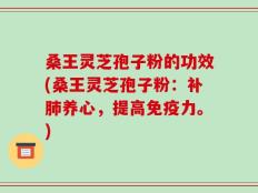 桑王灵芝孢子粉的功效(桑王灵芝孢子粉：补肺养心，提高免疫力。)