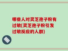 哪些人对灵芝孢子粉有过敏(灵芝孢子粉引发过敏反应的人群)