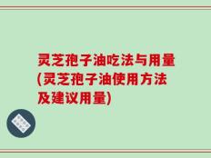 灵芝孢子油吃法与用量(灵芝孢子油使用方法及建议用量)