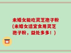 未婚女能吃灵芝孢子粉(未婚女适宜食用灵芝孢子粉，益处多多！)