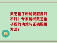 灵芝孢子粉随餐服用好不好？专家解析灵芝孢子粉的功效与正确服用方法？