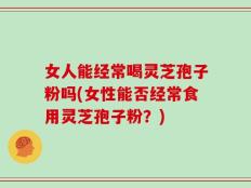 女人能经常喝灵芝孢子粉吗(女性能否经常食用灵芝孢子粉？)