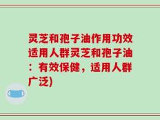 灵芝和孢子油作用功效适用人群灵芝和孢子油：有效保健，适用人群广泛)