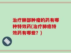 治疗肺部肿瘤的药有哪种特效药(治疗肺癌特效药有哪些？)