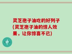 灵芝孢子油吃的好列子(灵芝孢子油的惊人效果，让你惊喜不已)