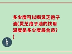 多少度可以喝灵芝孢子油(灵芝孢子油的饮用温度是多少度最合适？)
