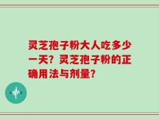灵芝孢子粉大人吃多少一天？灵芝孢子粉的正确用法与剂量？