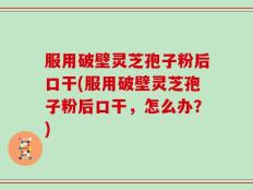 服用破壁灵芝孢子粉后口干(服用破壁灵芝孢子粉后口干，怎么办？)