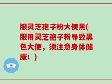 服灵芝孢子粉大便黑(服用灵芝孢子粉导致黑色大便，须注意身体健康！)