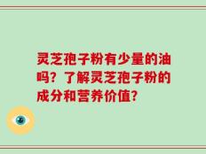 灵芝孢子粉有少量的油吗？了解灵芝孢子粉的成分和营养价值？