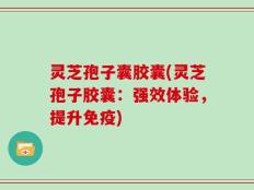 灵芝孢子囊胶囊(灵芝孢子胶囊：强效体验，提升免疫)