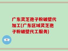 广东灵芝孢子粉破壁代加工(广东区域灵芝孢子粉破壁代工服务)