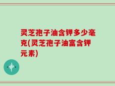 灵芝孢子油含钾多少毫克(灵芝孢子油富含钾元素)