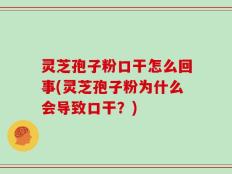 灵芝孢子粉口干怎么回事(灵芝孢子粉为什么会导致口干？)