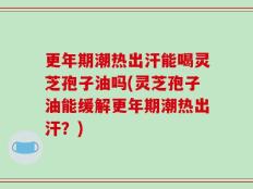 更年期潮热出汗能喝灵芝孢子油吗(灵芝孢子油能缓解更年期潮热出汗？)