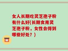 女人长期吃灵芝孢子粉有什么好(长期食用灵芝孢子粉，女性会得到哪些好处？)