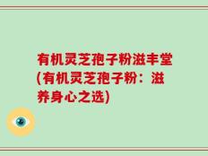 有机灵芝孢子粉滋丰堂(有机灵芝孢子粉：滋养身心之选)