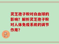 灵芝孢子粉对白血球的影响？解析灵芝孢子粉对人体免疫系统的调节作用？