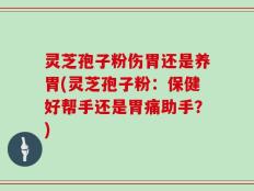 灵芝孢子粉伤胃还是养胃(灵芝孢子粉：保健好帮手还是胃痛助手？)
