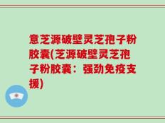意芝源破壁灵芝孢子粉胶囊(芝源破壁灵芝孢子粉胶囊：强劲免疫支援)