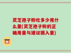 灵芝孢子粉吃多少用什么量(灵芝孢子粉的正确用量与建议摄入量)