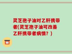 灵芝孢子油对乙肝携带者(灵芝孢子油可改善乙肝携带者病情？)