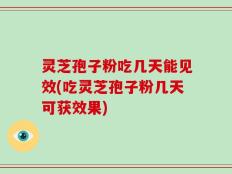 灵芝孢子粉吃几天能见效(吃灵芝孢子粉几天可获效果)