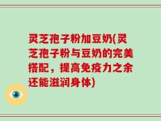 灵芝孢子粉加豆奶(灵芝孢子粉与豆奶的完美搭配，提高免疫力之余还能滋润身体)