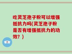 吃灵芝孢子粉可以增强抵抗力吗(灵芝孢子粉是否有增强抵抗力的功效？)
