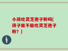小孩吃灵芝孢子粉吗(孩子能不能吃灵芝孢子粉？)