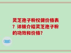 灵芝孢子粉权健价格表？详细介绍灵芝孢子粉的功效和价格？