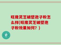 旺隆灵芝破壁孢子粉怎么样(旺隆灵芝破壁孢子粉效果如何？)