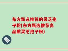 东方甄选推荐的灵芝孢子粉(东方甄选推荐高品质灵芝孢子粉)