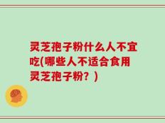 灵芝孢子粉什么人不宜吃(哪些人不适合食用灵芝孢子粉？)