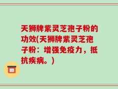 天狮牌紫灵芝孢子粉的功效(天狮牌紫灵芝孢子粉：增强免疫力，抵抗疾病。)