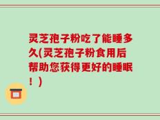灵芝孢子粉吃了能睡多久(灵芝孢子粉食用后帮助您获得更好的睡眠！)
