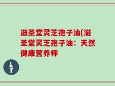 滋圣堂灵芝孢子油(滋圣堂灵芝孢子油：天然健康营养师