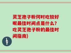 灵芝孢子粉何时吃较好呢最佳时间点是什么？吃灵芝孢子粉的最佳时间指南)