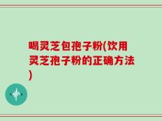 喝灵芝包孢子粉(饮用灵芝孢子粉的正确方法)