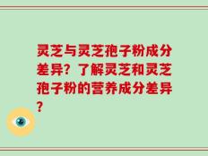 灵芝与灵芝孢子粉成分差异？了解灵芝和灵芝孢子粉的营养成分差异？