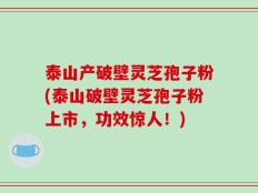 泰山产破壁灵芝孢子粉(泰山破壁灵芝孢子粉上市，功效惊人！)