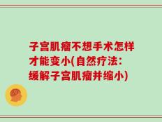 子宫肌瘤不想手术怎样才能变小(自然疗法：缓解子宫肌瘤并缩小)