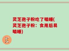 灵芝孢子粉吃了瞌睡(灵芝孢子粉：食用后易瞌睡)