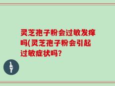 灵芝孢子粉会过敏发痒吗(灵芝孢子粉会引起过敏症状吗？