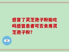 感冒了灵芝孢子粉能吃吗感冒患者可否食用灵芝孢子粉？