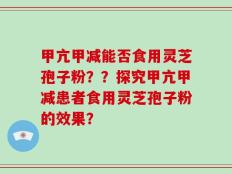 甲亢甲减能否食用灵芝孢子粉？？探究甲亢甲减患者食用灵芝孢子粉的效果？